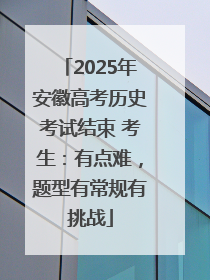 2025年安徽高考历史考试结束 考生：有点难，题型有常规有挑战