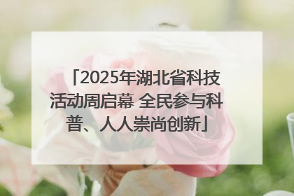 2025年湖北省科技活动周启幕 全民参与科普、人人崇尚创新