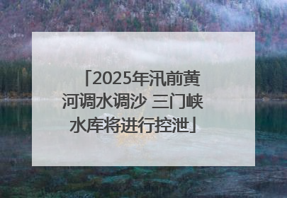2025年汛前黄河调水调沙 三门峡水库将进行控泄