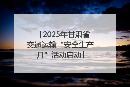 2025年甘肃省交通运输“安全生产月”活动启动