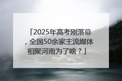 2025年高考刚落幕，全国50余家主流媒体相聚河南为了啥？