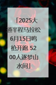 2025大通半程马拉松6月15日鸣枪开跑 5200人逐梦山水间