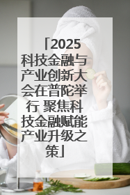 2025科技金融与产业创新大会在普陀举行 聚焦科技金融赋能产业升级之策