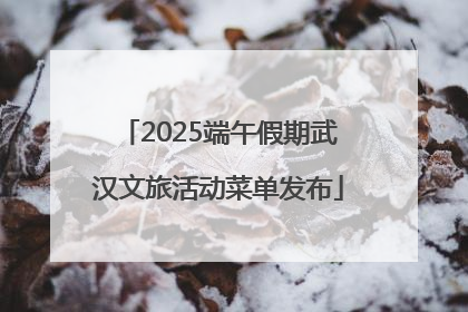 2025端午假期武汉文旅活动菜单发布