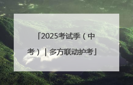 2025考试季（中考）｜多方联动护考