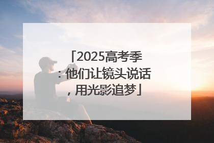 2025高考季：他们让镜头说话，用光影追梦