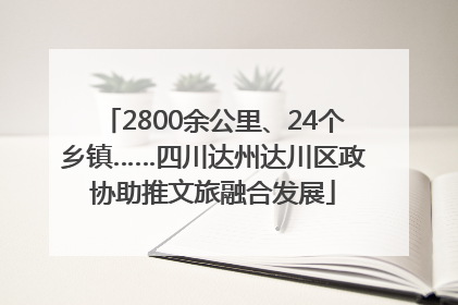2800余公里、24个乡镇……四川达州达川区政协助推文旅融合发展