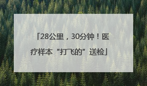 28公里，30分钟！医疗样本“打飞的”送检