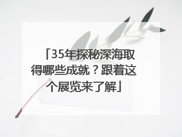 35年探秘深海取得哪些成就？跟着这个展览来了解