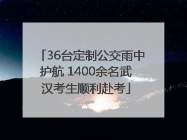 36台定制公交雨中护航 1400余名武汉考生顺利赴考