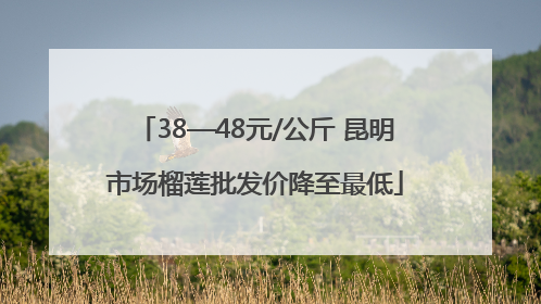 38—48元/公斤 昆明市场榴莲批发价降至最低