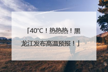 40℃！热热热！黑龙江发布高温预报！