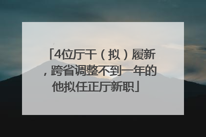 4位厅干（拟）履新，跨省调整不到一年的他拟任正厅新职