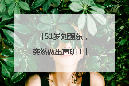 51岁刘强东，突然做出声明！