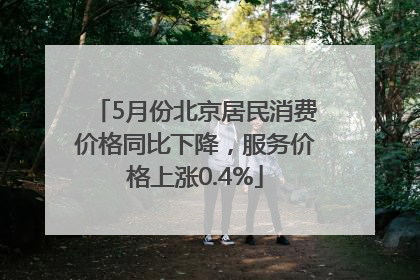 5月份北京居民消费价格同比下降，服务价格上涨0.4%