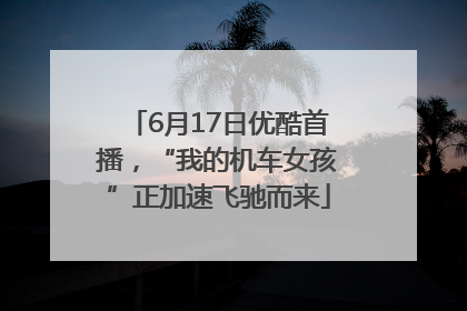 6月17日优酷首播，“我的机车女孩”正加速飞驰而来