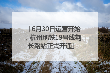 6月30日运营开始，杭州地铁19号线荆长路站正式开通
