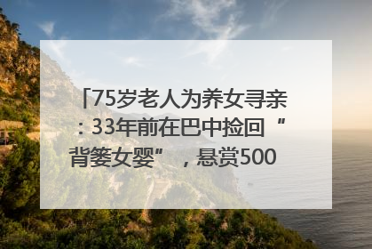 75岁老人为养女寻亲：33年前在巴中捡回“背篓女婴”，悬赏5000元征线索｜红星寻人