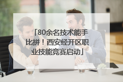 80余名技术能手比拼！西安经开区职业技能竞赛启动