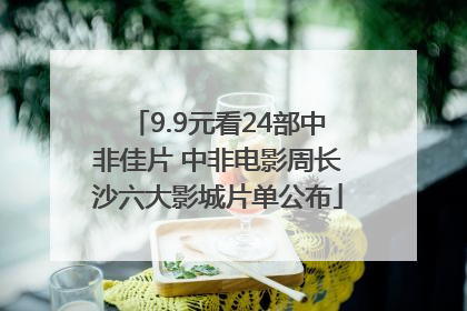 9.9元看24部中非佳片 中非电影周长沙六大影城片单公布
