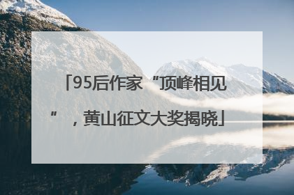 95后作家“顶峰相见”，黄山征文大奖揭晓