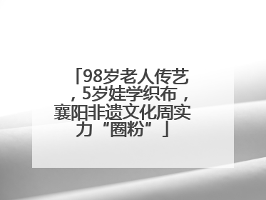 98岁老人传艺，5岁娃学织布，襄阳非遗文化周实力“圈粉”