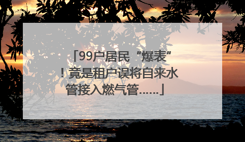 99户居民“爆表”！竟是租户误将自来水管接入燃气管……