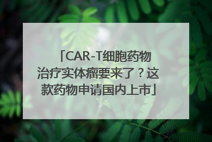 CAR-T细胞药物治疗实体瘤要来了？这款药物申请国内上市