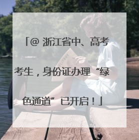 @ 浙江省中、高考考生，身份证办理“绿色通道”已开启！