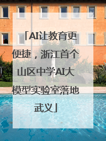 AI让教育更便捷，浙江首个山区中学AI大模型实验室落地武义