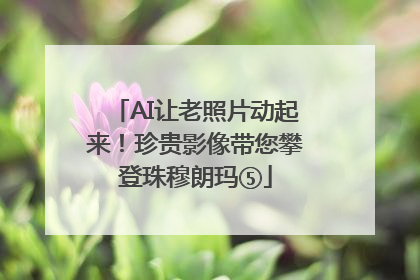 AI让老照片动起来！珍贵影像带您攀登珠穆朗玛⑤