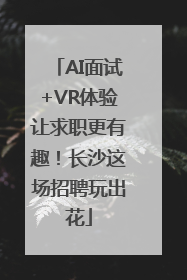 AI面试+VR体验让求职更有趣！长沙这场招聘玩出花