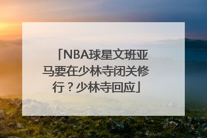 NBA球星文班亚马要在少林寺闭关修行？少林寺回应