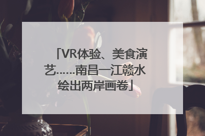 VR体验、美食演艺……南昌一江赣水绘出两岸画卷