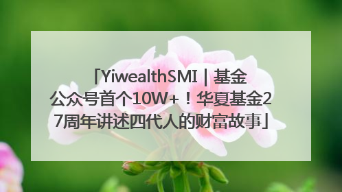 YiwealthSMI｜基金公众号首个10W+！华夏基金27周年讲述四代人的财富故事